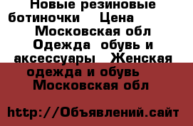 Новые резиновые ботиночки. › Цена ­ 1 500 - Московская обл. Одежда, обувь и аксессуары » Женская одежда и обувь   . Московская обл.